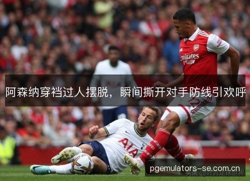 阿森纳穿裆过人摆脱,瞬间撕开对手防线引欢呼 阿森纳穿裆过人摆脱,瞬间撕开对手防线引欢呼