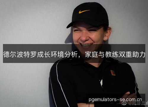 德尔波特罗成长环境分析,家庭与教练双重助力 德尔波特罗成长环境分析,家庭与教练双重助力