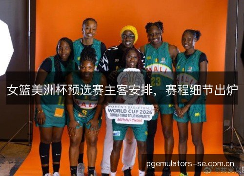 女篮美洲杯预选赛主客安排，赛程细节出炉