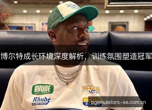 博尔特成长环境深度解析，训练氛围塑造冠军