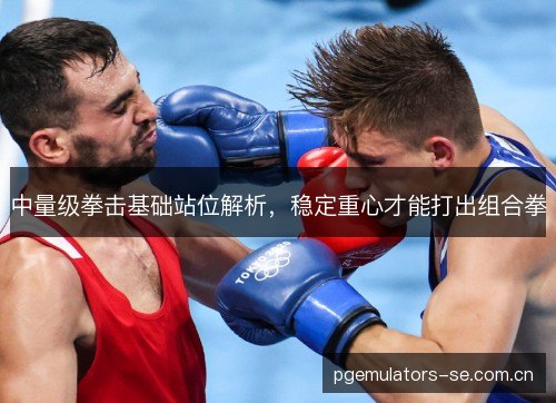 中量级拳击基础站位解析,稳定重心才能打出组合拳 中量级拳击基础站位解析,稳定重心才能打出组合拳