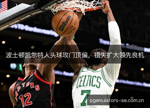 波士顿凯尔特人头球攻门顶偏，错失扩大领先良机